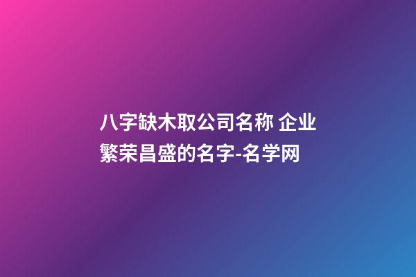 八字缺木取公司名称 企业繁荣昌盛的名字-名学网-第1张-公司起名-玄机派